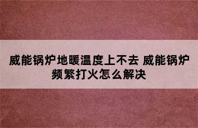 威能锅炉地暖温度上不去 威能锅炉频繁打火怎么解决